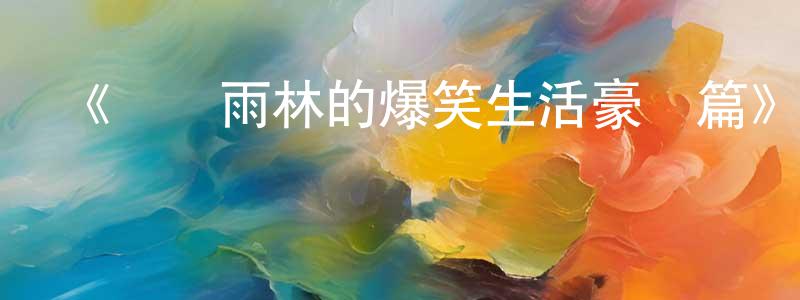 陳德立的網絡影視資源,《熱帶雨林的爆笑生活豪華篇》詳情介紹_熱帶雨林的爆笑生活豪華篇已完結在線觀看_熱帶雨林的爆笑生活豪華篇迅雷下載_日漫